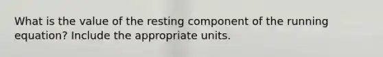 What is the value of the resting component of the running equation? Include the appropriate units.