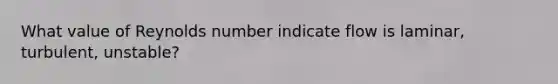 What value of Reynolds number indicate flow is laminar, turbulent, unstable?