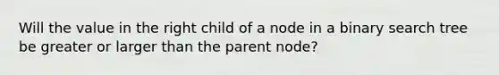 Will the value in the right child of a node in a binary search tree be greater or larger than the parent node?