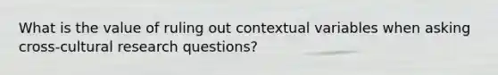 What is the value of ruling out contextual variables when asking cross-cultural research questions?