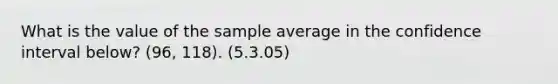 What is the value of the sample average in the confidence interval below? (96, 118). (5.3.05)