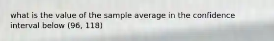 what is the value of the sample average in the confidence interval below (96, 118)