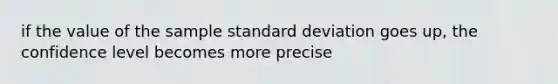 if the value of the sample standard deviation goes up, the confidence level becomes more precise