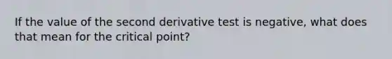 If the value of the second derivative test is negative, what does that mean for the critical point?