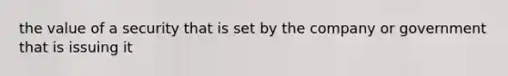 the value of a security that is set by the company or government that is issuing it