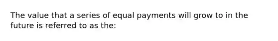 The value that a series of equal payments will grow to in the future is referred to as the: