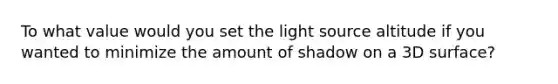 To what value would you set the light source altitude if you wanted to minimize the amount of shadow on a 3D surface?