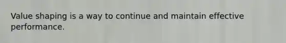 Value shaping is a way to continue and maintain effective performance.