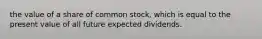 the value of a share of common stock, which is equal to the present value of all future expected dividends.