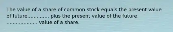 The value of a share of common stock equals the present value of future.............. plus the present value of the future .................... value of a share.