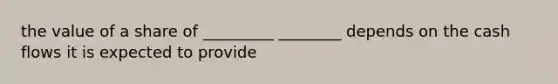the value of a share of _________ ________ depends on the cash flows it is expected to provide