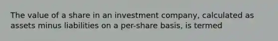 The value of a share in an investment company, calculated as assets minus liabilities on a per-share basis, is termed