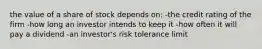 the value of a share of stock depends on: -the credit rating of the firm -how long an investor intends to keep it -how often it will pay a dividend -an investor's risk tolerance limit