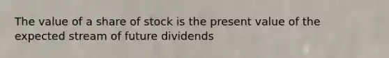 The value of a share of stock is the present value of the expected stream of future dividends