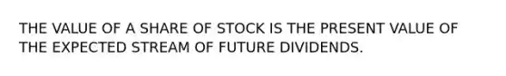 THE VALUE OF A SHARE OF STOCK IS THE PRESENT VALUE OF THE EXPECTED STREAM OF FUTURE DIVIDENDS.