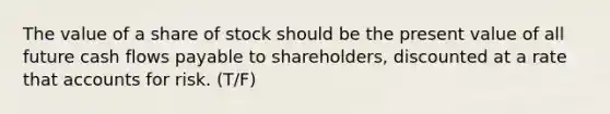 The value of a share of stock should be the present value of all future cash flows payable to shareholders, discounted at a rate that accounts for risk. (T/F)