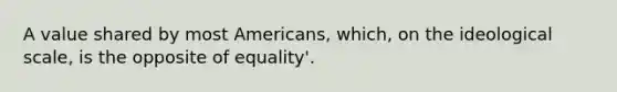 A value shared by most Americans, which, on the ideological scale, is the opposite of equality'.