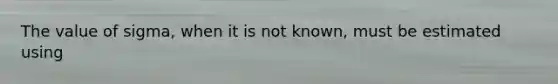 The value of sigma, when it is not known, must be estimated using