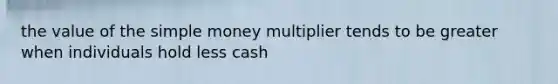 the value of the simple money multiplier tends to be greater when individuals hold less cash