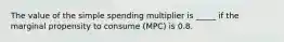 The value of the simple spending multiplier is _____ if the marginal propensity to consume (MPC) is 0.8.