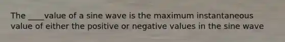 The ____value of a sine wave is the maximum instantaneous value of either the positive or negative values in the sine wave