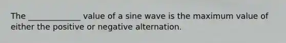 The _____________ value of a sine wave is the maximum value of either the positive or negative alternation.