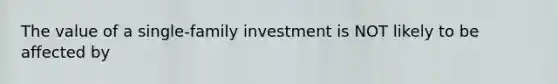 The value of a single-family investment is NOT likely to be affected by