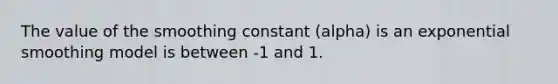 The value of the smoothing constant (alpha) is an exponential smoothing model is between -1 and 1.