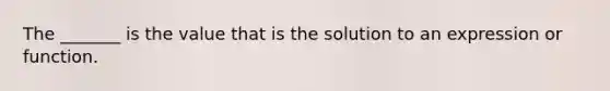 The _______ is the value that is the solution to an expression or function.