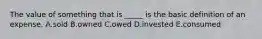 The value of something that is _____ is the basic definition of an expense. A.sold B.owned C.owed D.invested E.consumed