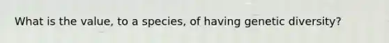 What is the value, to a species, of having genetic diversity?