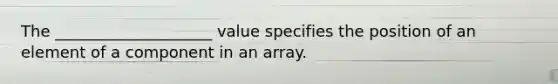 The ____________________ value specifies the position of an element of a component in an array.