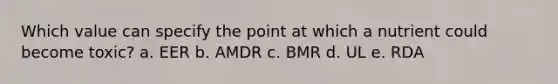 Which value can specify the point at which a nutrient could become toxic? a. EER b. AMDR c. BMR d. UL e. RDA