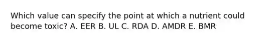 Which value can specify the point at which a nutrient could become toxic? A. EER B. UL C. RDA D. AMDR E. BMR