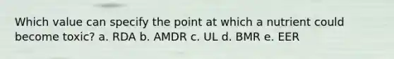 Which value can specify the point at which a nutrient could become toxic? a. RDA b. AMDR c. UL d. BMR e. EER