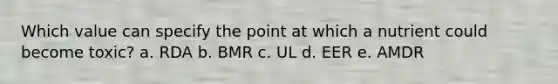 Which value can specify the point at which a nutrient could become toxic? a. RDA b. BMR c. UL d. EER e. AMDR