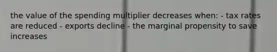 the value of the spending multiplier decreases when: - tax rates are reduced - exports decline - the marginal propensity to save increases