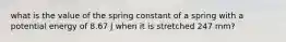 what is the value of the spring constant of a spring with a potential energy of 8.67 J when it is stretched 247 mm?