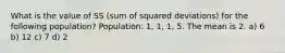 What is the value of SS (sum of squared deviations) for the following population? Population: 1, 1, 1, 5. The mean is 2. a) 6 b) 12 c) 7 d) 2