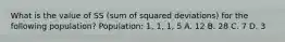 What is the value of SS (sum of squared deviations) for the following population? Population: 1, 1, 1, 5​ A. ​12 B. ​28 C. ​7 D. ​3