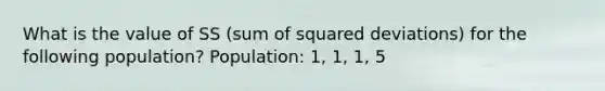 What is the value of SS (sum of squared deviations) for the following population? Population: 1, 1, 1, 5​