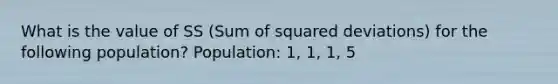 What is the value of SS (Sum of squared deviations) for the following population? Population: 1, 1, 1, 5