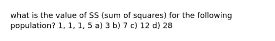 what is the value of SS (sum of squares) for the following population? 1, 1, 1, 5 a) 3 b) 7 c) 12 d) 28