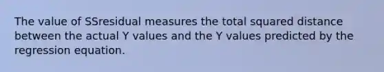 The value of SSresidual measures the total squared distance between the actual Y values and the Y values predicted by the regression equation.