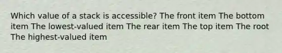 Which value of a stack is accessible? The front item The bottom item The lowest-valued item The rear item The top item The root The highest-valued item