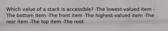 Which value of a stack is accessible? -The lowest-valued item -The bottom item -The front item -The highest-valued item -The rear item -The top item -The root