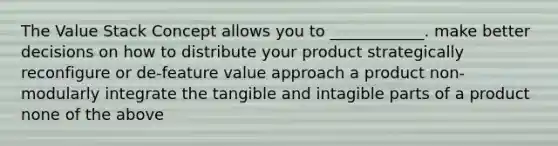 The Value Stack Concept allows you to ____________. make better decisions on how to distribute your product strategically reconfigure or de-feature value approach a product non-modularly integrate the tangible and intagible parts of a product none of the above