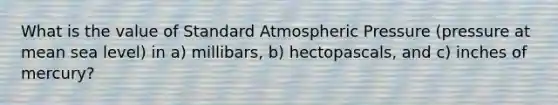 What is the value of Standard Atmospheric Pressure (pressure at mean sea level) in a) millibars, b) hectopascals, and c) inches of mercury?