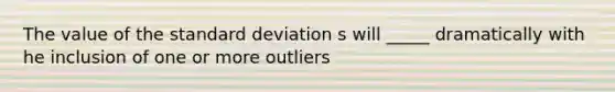 The value of the standard deviation s will _____ dramatically with he inclusion of one or more outliers