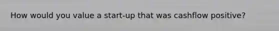 How would you value a start-up that was cashflow positive?